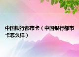 中国银行都市卡（中国银行都市卡怎么样）