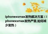 iphonexsmax发热解决方案（iphonexsmax发热严重,如何减少发热）