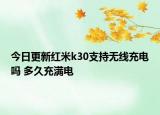 今日更新红米k30支持无线充电吗 多久充满电
