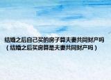 结婚之后自己买的房子算夫妻共同财产吗（结婚之后买房算是夫妻共同财产吗）