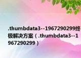 .thumbdata3--1967290299终极解决方案（.thumbdata3--1967290299）
