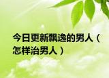 今日更新飘逸的男人（怎样治男人）