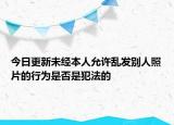 今日更新未经本人允许乱发别人照片的行为是否是犯法的