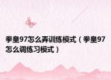 拳皇97怎么弄训练模式（拳皇97怎么调练习模式）