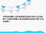 手机连在电脑上,显示该设备无法启动 代码 10,怎么处理?（手机连在电脑上,显示该设备无法启动 代码 10,怎么处理?）