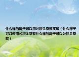 什么样的房子可以用公积金贷款买房（什么房子可以使用公积金贷款什么样的房子可以公积金贷款）
