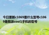 今日更新c1069是什么型号c1069是酷派cool1手机的型号