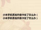 小米手机系统升级卡住了怎么办（小米手机系统升级卡住了怎么办）