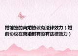 婚前签的离婚协议有法律效力（婚前协议在离婚时有没有法律效力）