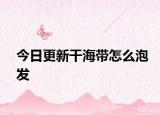 今日更新干海带怎么泡发