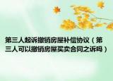 第三人起诉撤销房屋补偿协议（第三人可以撤销房屋买卖合同之诉吗）