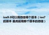 ios9.0可以用微信哪个版本（ios7的版本 最高能用那个版本的微信）