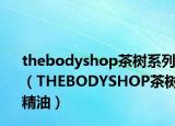 thebodyshop茶树系列（THEBODYSHOP茶树精油）