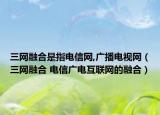 三网融合是指电信网,广播电视网（三网融合 电信广电互联网的融合）
