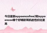 今日更新oppoencofree2和oppoencox哪个好哪款耳机的性价比更高