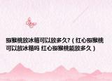 猕猴桃放冰箱可以放多久?（红心猕猴桃可以放冰箱吗 红心猕猴桃能放多久）
