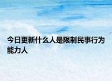 今日更新什么人是限制民事行为能力人