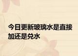 今日更新玻璃水是直接加还是兑水