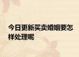 今日更新买卖婚姻要怎样处理呢