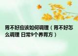 胃不好应该如何调理（胃不好怎么调理 日常9个养胃方）