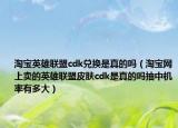 淘宝英雄联盟cdk兑换是真的吗（淘宝网上卖的英雄联盟皮肤cdk是真的吗抽中机率有多大）
