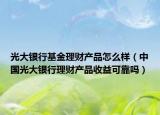 光大银行基金理财产品怎么样（中国光大银行理财产品收益可靠吗）