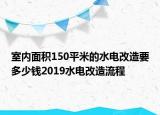 室内面积150平米的水电改造要多少钱2019水电改造流程