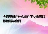 今日更新在什么条件下父亲可以撤销赠与合同