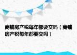 商铺房产税每年都要交吗（商铺房产税每年都要交吗）