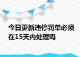 今日更新违停罚单必须在15天内处理吗