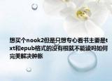 想买个nook2但是只想专心看书主要是txt和epub格式的没有根就不能读吗如何完美解决肿胀