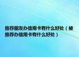 推荐朋友办信用卡有什么好处（被推荐办信用卡有什么好处）