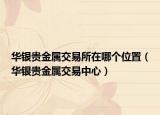 华银贵金属交易所在哪个位置（华银贵金属交易中心）