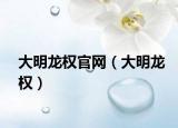 大明龙权官网（大明龙权）