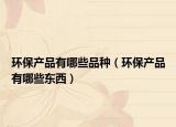 环保产品有哪些品种（环保产品有哪些东西）