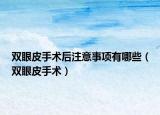 双眼皮手术后注意事项有哪些（双眼皮手术）