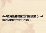 dnf被污染的时空之门在哪里（dnf被污染的时空之门在哪）