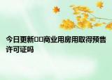 今日更新﻿﻿商业用房用取得预售许可证吗