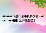 aicamera是什么手机多少钱（aicamera是什么手机型号）