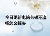 今日更新电脑卡顿不流畅怎么解决