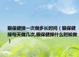 眼保健操一次做多长时间（眼保健操每天做几次,眼保健操什么时候做）