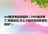 dnf被洗号能找回吗（DNF被洗号了,想继续玩,怎么才能尽快的恢復各项啊?）