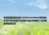 电信的超级密码是什么telecomadmin密码是nE7jA%5m这是不对的我不是已经破解了无线猫账号的密码吗