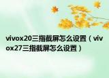 vivox20三指截屏怎么设置（vivox27三指截屏怎么设置）
