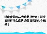 过度疲劳的10大症状是什么（过度疲劳有什么症状 身体疲劳的七个信号）