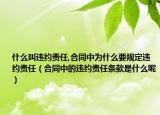 什么叫违约责任,合同中为什么要规定违约责任（合同中的违约责任条款是什么呢）