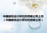 中国建筑设计研究院有限公司上市（中国建筑设计研究院有限公司）