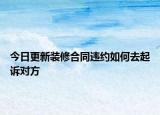 今日更新装修合同违约如何去起诉对方