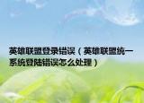 英雄联盟登录错误（英雄联盟统一系统登陆错误怎么处理）