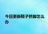 今日更新鞋子挤脚怎么办